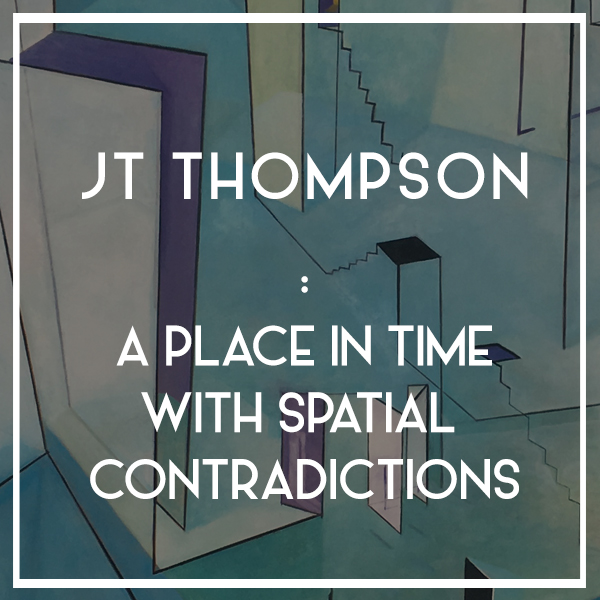 SHOW OPENING | JT Thompson: A Place in Time with Spatial Contradictions